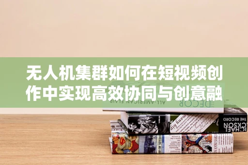 无人机集群如何在短视频创作中实现高效协同与创意融合？