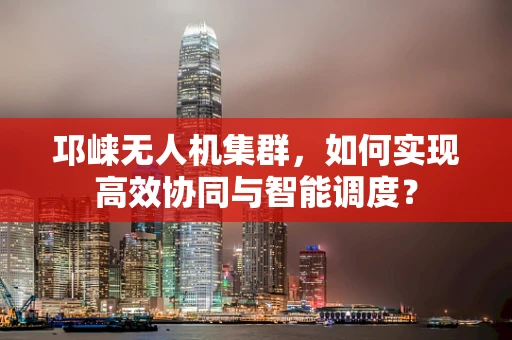 邛崃无人机集群，如何实现高效协同与智能调度？