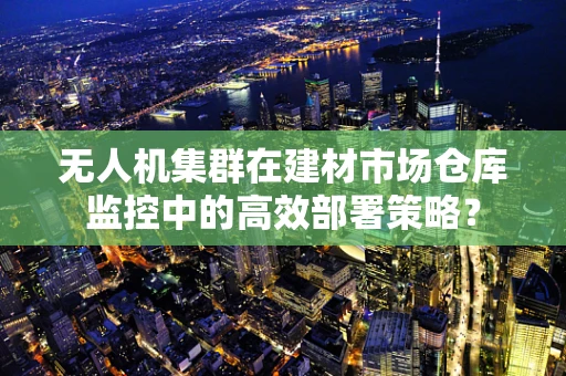 无人机集群在建材市场仓库监控中的高效部署策略？