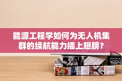 能源工程学如何为无人机集群的续航能力插上翅膀？