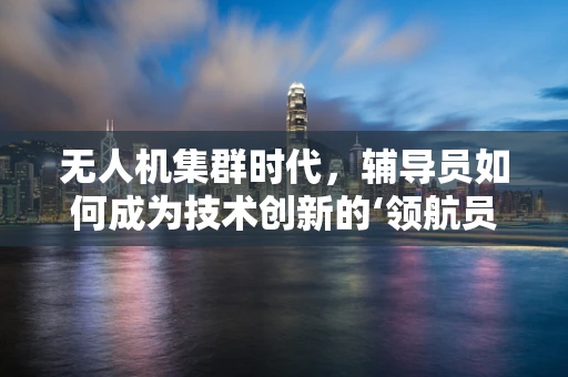 无人机集群时代，辅导员如何成为技术创新的‘领航员’？