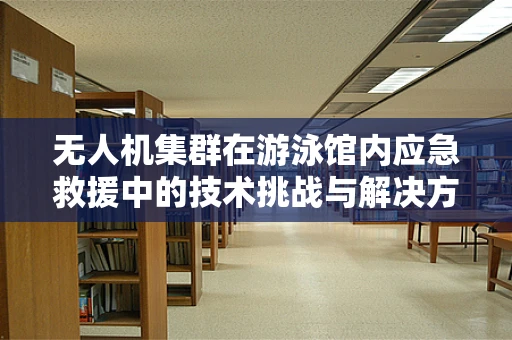 无人机集群在游泳馆内应急救援中的技术挑战与解决方案