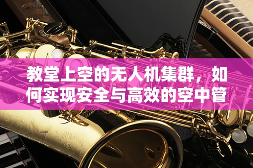 教堂上空的无人机集群，如何实现安全与高效的空中管理？