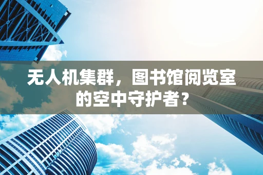 无人机集群，图书馆阅览室的空中守护者？