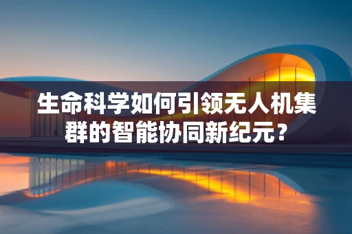 生命科学如何引领无人机集群的智能协同新纪元？