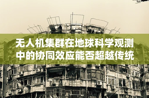 无人机集群在地球科学观测中的协同效应能否超越传统手段？