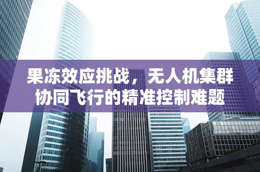 果冻效应挑战，无人机集群协同飞行的精准控制难题