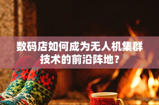 数码店如何成为无人机集群技术的前沿阵地？