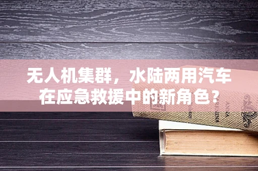 无人机集群，水陆两用汽车在应急救援中的新角色？