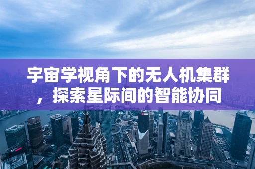 宇宙学视角下的无人机集群，探索星际间的智能协同