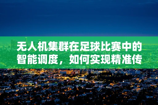 无人机集群在足球比赛中的智能调度，如何实现精准传球与防守策略？