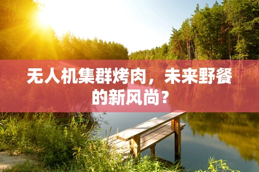 无人机集群烤肉，未来野餐的新风尚？