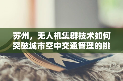苏州，无人机集群技术如何突破城市空中交通管理的挑战？