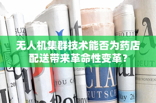 无人机集群技术能否为药店配送带来革命性变革？