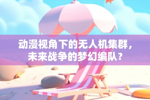 动漫视角下的无人机集群，未来战争的梦幻编队？