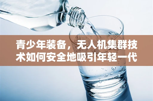 青少年装备，无人机集群技术如何安全地吸引年轻一代？