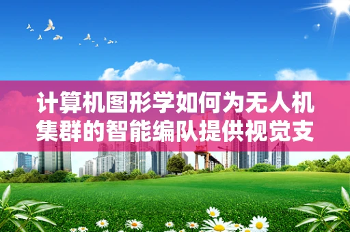 计算机图形学如何为无人机集群的智能编队提供视觉支持？