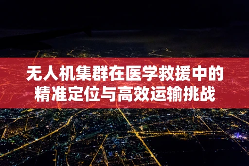 无人机集群在医学救援中的精准定位与高效运输挑战