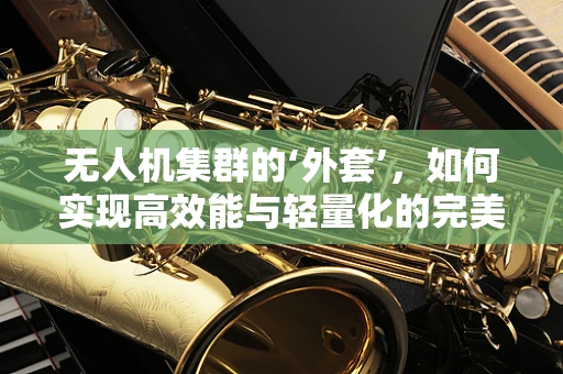 无人机集群的‘外套’，如何实现高效能与轻量化的完美结合？