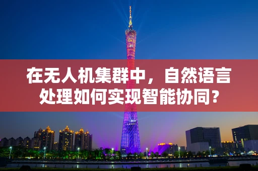 在无人机集群中，自然语言处理如何实现智能协同？