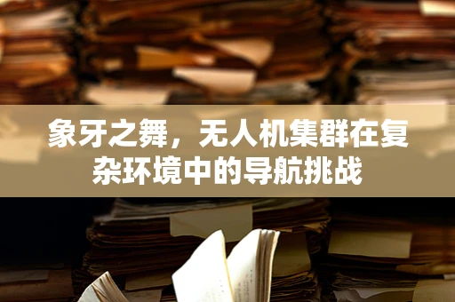 象牙之舞，无人机集群在复杂环境中的导航挑战