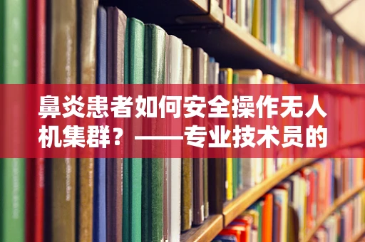 鼻炎患者如何安全操作无人机集群？——专业技术员的解答