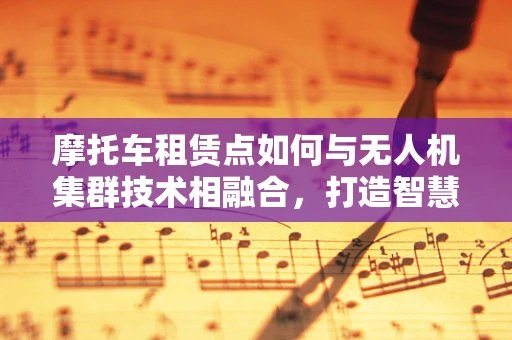 摩托车租赁点如何与无人机集群技术相融合，打造智慧出行新生态？