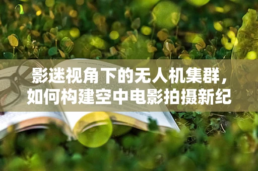 影迷视角下的无人机集群，如何构建空中电影拍摄新纪元？
