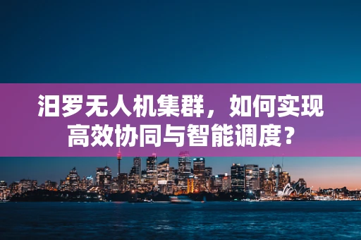 汨罗无人机集群，如何实现高效协同与智能调度？