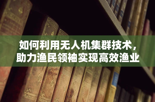 如何利用无人机集群技术，助力渔民领袖实现高效渔业管理？