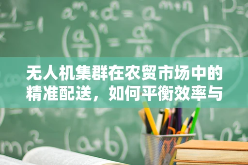 无人机集群在农贸市场中的精准配送，如何平衡效率与隐私？