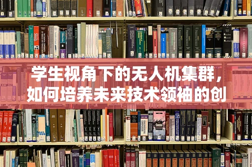 学生视角下的无人机集群，如何培养未来技术领袖的创新能力？