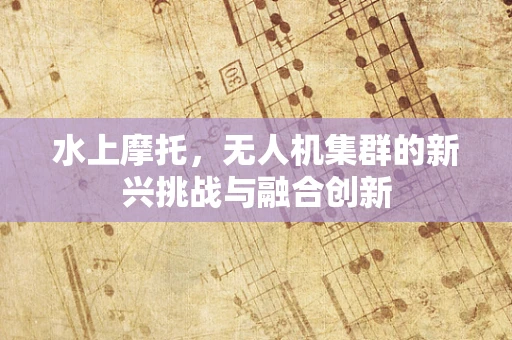 水上摩托，无人机集群的新兴挑战与融合创新