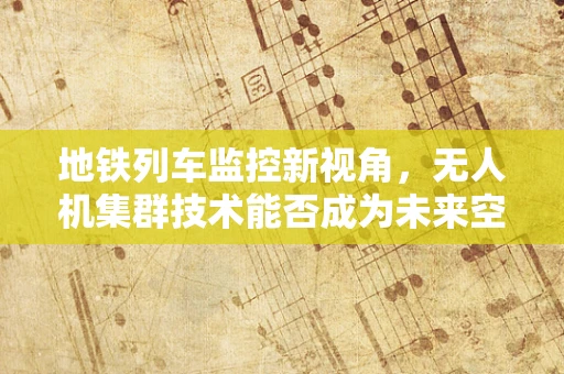 地铁列车监控新视角，无人机集群技术能否成为未来空中守望者？