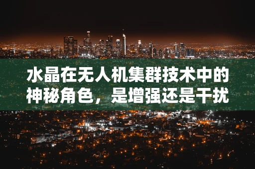 水晶在无人机集群技术中的神秘角色，是增强还是干扰？