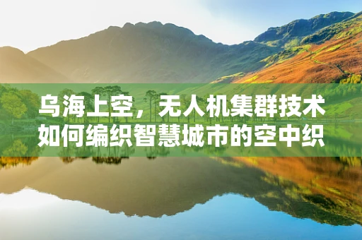 乌海上空，无人机集群技术如何编织智慧城市的空中织网？