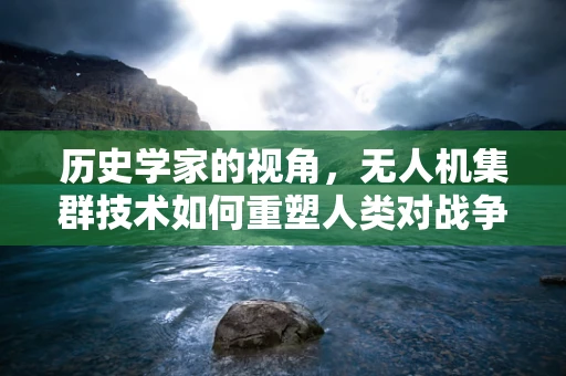 历史学家的视角，无人机集群技术如何重塑人类对战争与和平的认知？