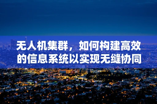 无人机集群，如何构建高效的信息系统以实现无缝协同？