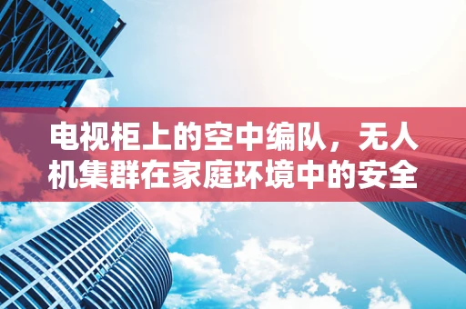 电视柜上的空中编队，无人机集群在家庭环境中的安全部署挑战