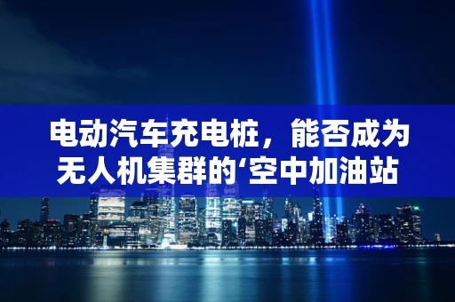 电动汽车充电桩，能否成为无人机集群的‘空中加油站’？