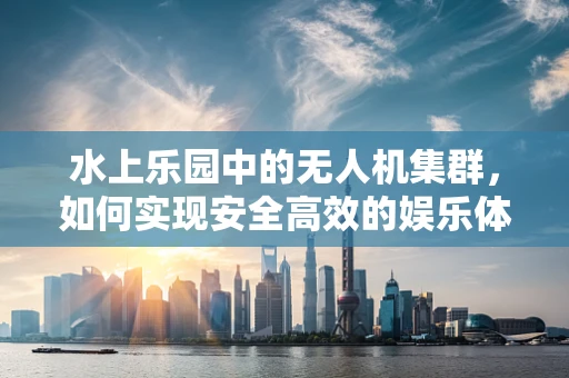 水上乐园中的无人机集群，如何实现安全高效的娱乐体验？