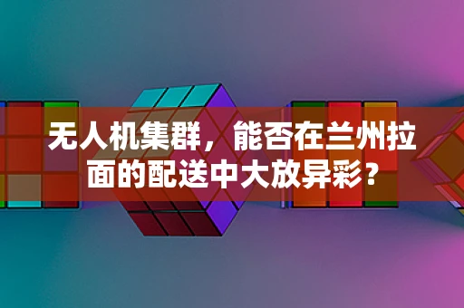 无人机集群，能否在兰州拉面的配送中大放异彩？