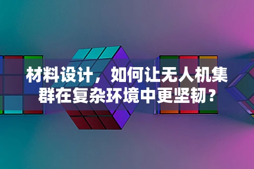 材料设计，如何让无人机集群在复杂环境中更坚韧？