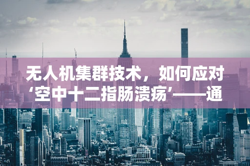 无人机集群技术，如何应对‘空中十二指肠溃疡’——通信与协同的挑战？