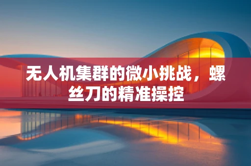 无人机集群的微小挑战，螺丝刀的精准操控