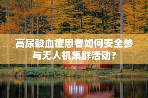 高尿酸血症患者如何安全参与无人机集群活动？