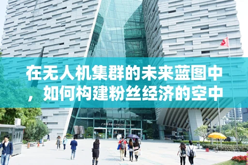 在无人机集群的未来蓝图中，如何构建粉丝经济的空中桥梁？