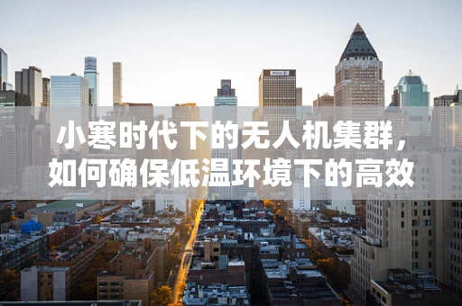 小寒时代下的无人机集群，如何确保低温环境下的高效协同？