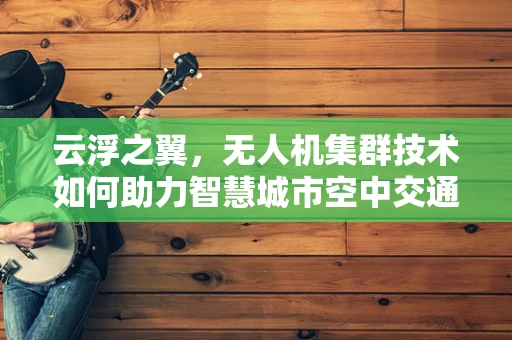 云浮之翼，无人机集群技术如何助力智慧城市空中交通管理？