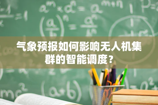 气象预报如何影响无人机集群的智能调度？